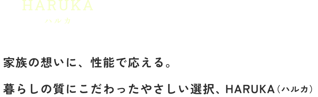 家族の想いに、性能で応える。暮らしの質にこだわったやさしい選択、HARUKA(ハルカ)