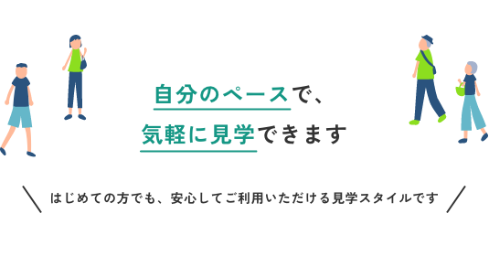 自分のペースで気軽に見学できます